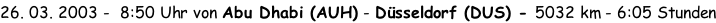 26. 03. 2003 -  8:50 Uhr von Abu Dhabi (AUH) - Düsseldorf (DUS) - 5032 km - 6:05 Stunden